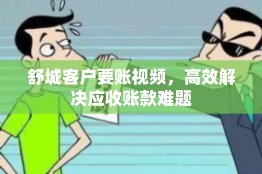 舒城客户要账视频，高效解决应收账款难题