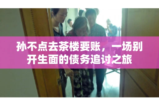 孙不点去茶楼要账，一场别开生面的债务追讨之旅