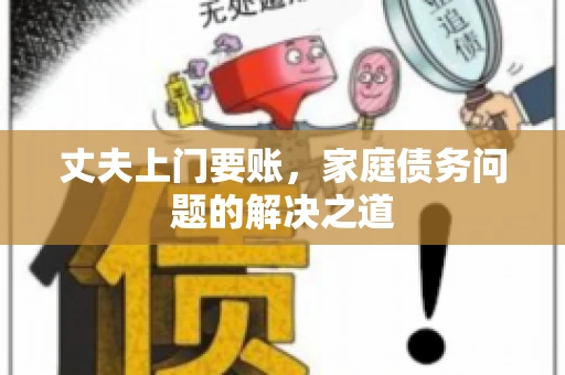 丈夫上门要账，家庭债务问题的解决之道