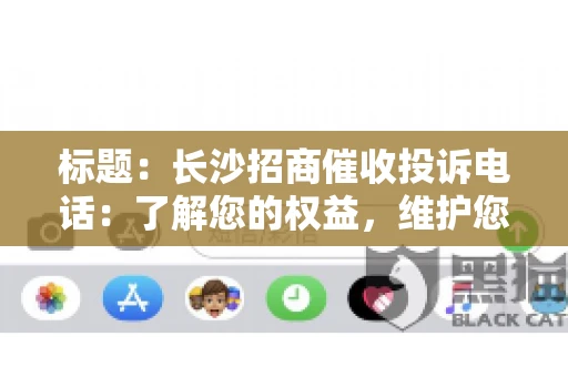 标题：长沙招商催收投诉电话：了解您的权益，维护您的利益