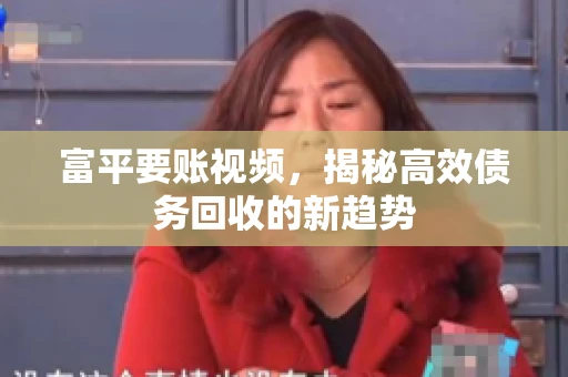 富平要账视频，揭秘高效债务回收的新趋势