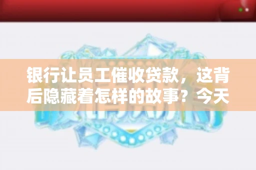 银行让员工催收贷款，这背后隐藏着怎样的故事？今天，我们就来聊聊这个话题。