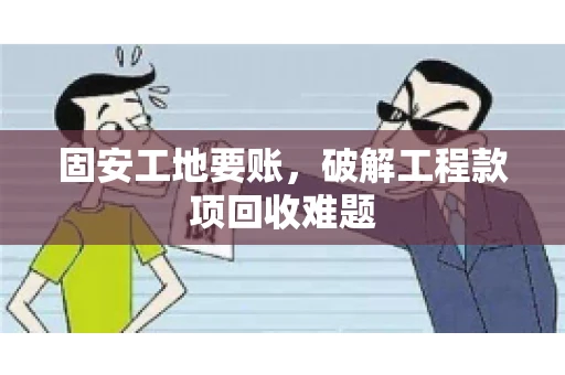 固安工地要账，破解工程款项回收难题