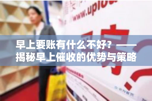 早上要账有什么不好？——揭秘早上催收的优势与策略
