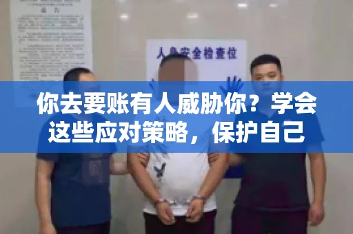 你去要账有人威胁你？学会这些应对策略，保护自己