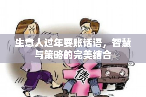 生意人过年要账话语，智慧与策略的完美结合