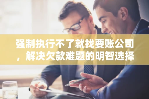 强制执行不了就找要账公司，解决欠款难题的明智选择