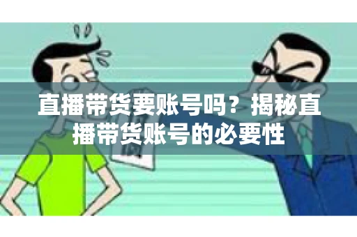 直播带货要账号吗？揭秘直播带货账号的必要性