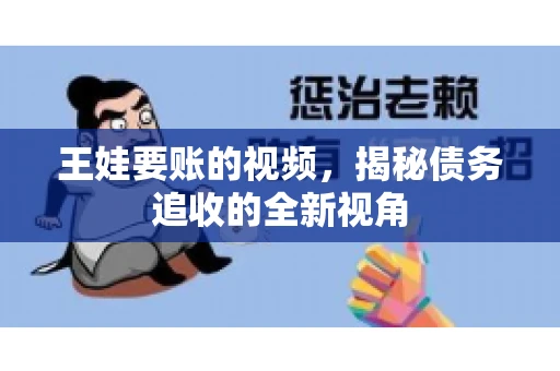 王娃要账的视频，揭秘债务追收的全新视角