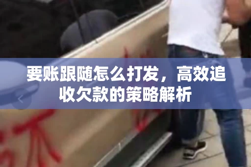 要账跟随怎么打发，高效追收欠款的策略解析