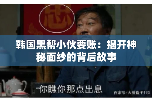 韩国黑帮小伙要账：揭开神秘面纱的背后故事