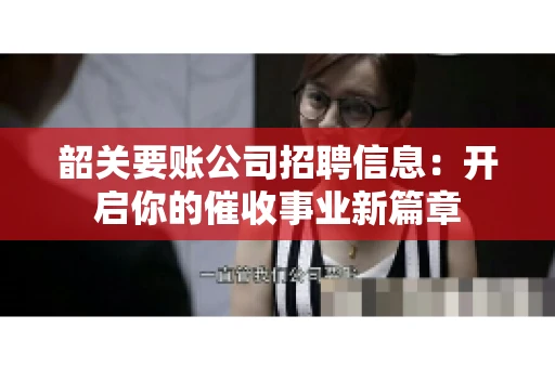 韶关要账公司招聘信息：开启你的催收事业新篇章