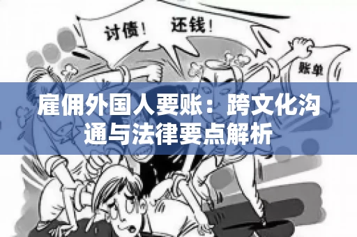 雇佣外国人要账：跨文化沟通与法律要点解析