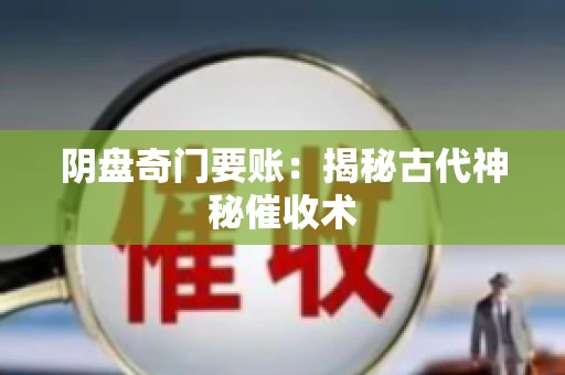 阴盘奇门要账:揭秘古代神秘催收术 阴盘奇门要账:揭秘古代神秘催收术