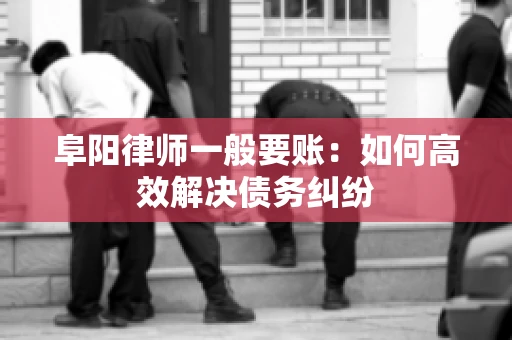 阜阳律师一般要账：如何高效解决债务纠纷