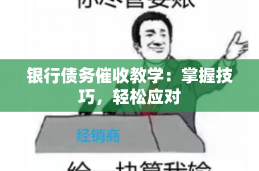 银行债务催收教学：掌握技巧，轻松应对