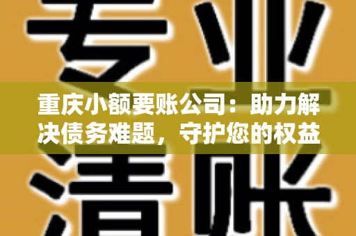 重庆小额要账公司：助力解决债务难题，守护您的权益