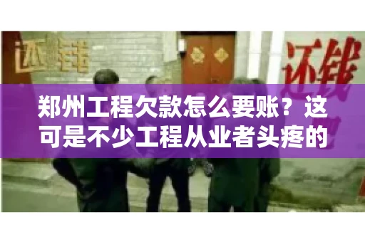 郑州工程欠款怎么要账？这可是不少工程从业者头疼的问题。今天，咱们就来聊聊这个话题，希望能给大家提供一些有用的建议。