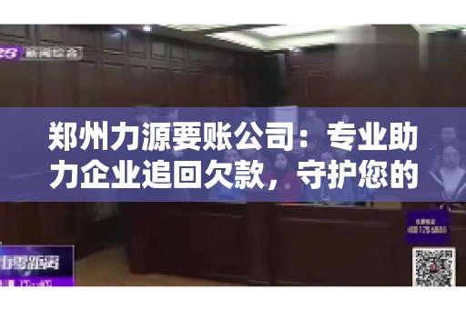郑州力源要账公司：专业助力企业追回欠款，守护您的资金安全