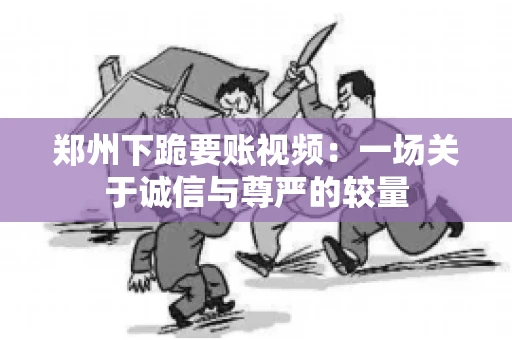 郑州下跪要账视频：一场关于诚信与尊严的较量