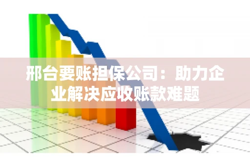 邢台要账担保公司：助力企业解决应收账款难题