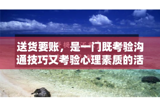 送货要账，是一门既考验沟通技巧又考验心理素质的活儿。今天，咱们就来聊聊送货要账的话术，看看如何用得体、有效的方式，让客户心甘情愿地支付货款。
