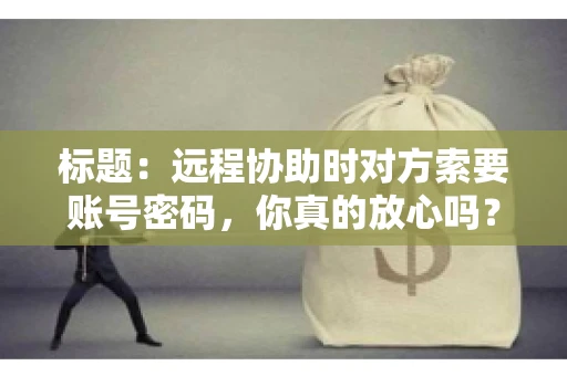 标题：远程协助时对方索要账号密码，你真的放心吗？