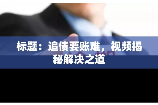 标题：追债要账难，视频揭秘解决之道