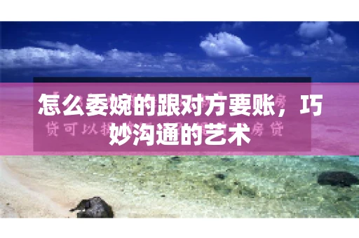 怎么委婉的跟对方要账，巧妙沟通的艺术