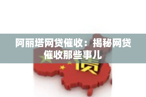 阿丽塔网贷催收：揭秘网贷催收那些事儿