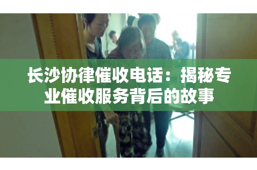 长沙协律催收电话：揭秘专业催收服务背后的故事