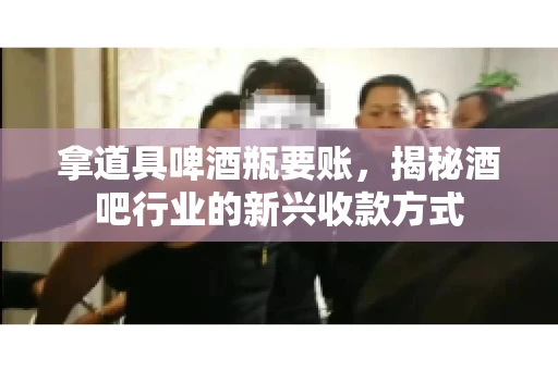 拿道具啤酒瓶要账，揭秘酒吧行业的新兴收款方式
